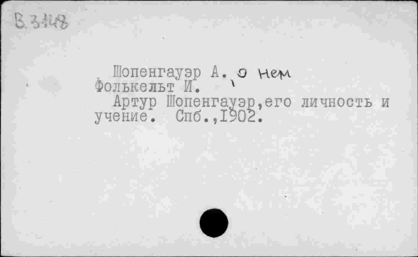 ﻿Шопенгауэр А. о
Фолькельт И.	4
Артур Шопенгауэр,его личность и учение. Спб.,1902.